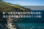 第一次使用天美影视时的真实感受：是否值得收藏长期使用的个人判断