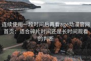 连续使用一段时间后再看age动漫官网首页：适合碎片时间还是长时间观看的判断