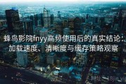 蜂鸟影院fnyy高频使用后的真实结论：加载速度、清晰度与缓存策略观察