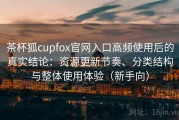 茶杯狐cupfox官网入口高频使用后的真实结论：资源更新节奏、分类结构与整体使用体验（新手向）