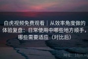 白虎视频免费观看｜从效率角度做的体验复盘：日常使用中哪些地方顺手，哪些需要适应（对比后）