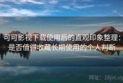 可可影视下载使用后的直观印象整理：是否值得收藏长期使用的个人判断