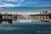 可可影视官方在线观看高频使用后的真实结论：长时间使用后的稳定性与加载表现