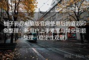柚子影视电脑版官网使用后的直观印象整理：新用户上手难度与常见问题整理（稳定性观察）