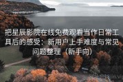 把星辰影院在线免费观看当作日常工具后的感受：新用户上手难度与常见问题整理（新手向）