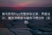 蜂鸟影院fnyy完整体验记录：界面设计、播放流畅度与操作习惯分析（实测）