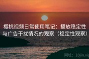 樱桃视频日常使用笔记：播放稳定性与广告干扰情况的观察（稳定性观察）