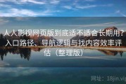 人人影视网页版到底适不适合长期用？入口路径、导航逻辑与找内容效率评估（整理版）