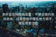 茶杯狐官网在线观看｜不带滤镜的体验总结：日常使用中哪些地方顺手，哪些需要适应