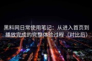 黑料网日常使用笔记：从进入首页到播放完成的完整体验过程（对比后）