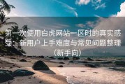 第一次使用白虎网站一区时的真实感受：新用户上手难度与常见问题整理（新手向）