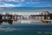 第一次使用蘑菇网站时的真实感受：新用户上手难度与常见问题整理（长期体验）
