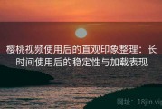 樱桃视频使用后的直观印象整理：长时间使用后的稳定性与加载表现