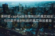 茶杯狐 cupfox高频使用后的真实结论：与同类平台对比后的真实体验差异