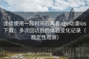 连续使用一段时间后再看age动漫ios下载：多次回访后的体验变化记录（稳定性观察）