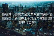 围绕蜂鸟影院大全免费观看的实际使用感想：新用户上手难度与常见问题整理（实测）