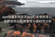 age动漫官网首页app日常使用笔记：长期使用后的可靠性与便利性分析