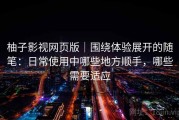 柚子影视网页版｜围绕体验展开的随笔：日常使用中哪些地方顺手，哪些需要适应