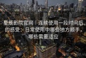 星辰影院官网｜连续使用一段时间后的感受：日常使用中哪些地方顺手，哪些需要适应