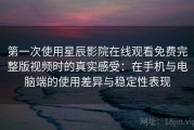 第一次使用星辰影院在线观看免费完整版视频时的真实感受：在手机与电脑端的使用差异与稳定性表现