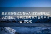 星辰影院在线观看私人日常使用笔记：入口路径、导航逻辑与找内容效率评估（实测）