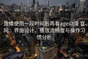 连续使用一段时间后再看age动漫 官网：界面设计、播放流畅度与操作习惯分析