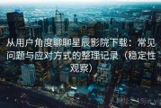 从用户角度聊聊星辰影院下载：常见问题与应对方式的整理记录（稳定性观察）