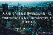 人人影视在线观看使用体验复盘：适合碎片时间还是长时间观看的判断（整理版）