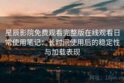 星辰影院免费观看完整版在线观看日常使用笔记：长时间使用后的稳定性与加载表现