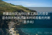 把蘑菇社区当作日常工具后的感受：适合碎片时间还是长时间观看的判断（新手向）