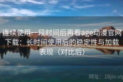 连续使用一段时间后再看age动漫官网下载：长时间使用后的稳定性与加载表现（对比后）