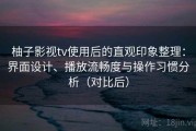 柚子影视tv使用后的直观印象整理：界面设计、播放流畅度与操作习惯分析（对比后）