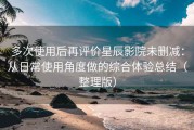多次使用后再评价星辰影院未删减：从日常使用角度做的综合体验总结（整理版）