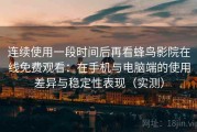 连续使用一段时间后再看蜂鸟影院在线免费观看：在手机与电脑端的使用差异与稳定性表现（实测）