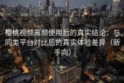 樱桃视频高频使用后的真实结论：与同类平台对比后的真实体验差异（新手向）