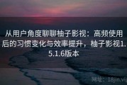 从用户角度聊聊柚子影视：高频使用后的习惯变化与效率提升，柚子影视1.5.1.6版本