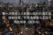 第一次使用人人影视tv版时的真实感受：搜索效率、分类清晰度与实际可用性观察（新手向）