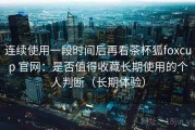 连续使用一段时间后再看茶杯狐foxcup 官网：是否值得收藏长期使用的个人判断（长期体验）