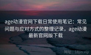 age动漫官网下载日常使用笔记：常见问题与应对方式的整理记录，age动漫最新官网版下载