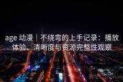 age 动漫｜不绕弯的上手记录：播放体验、清晰度与资源完整性观察