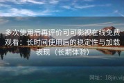 多次使用后再评价可可影视在线免费观看：长时间使用后的稳定性与加载表现（长期体验）