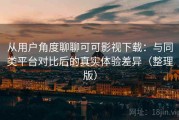 从用户角度聊聊可可影视下载：与同类平台对比后的真实体验差异（整理版）