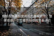 樱桃视频高频使用后的真实结论：整体观感、交互细节与使用节奏评价