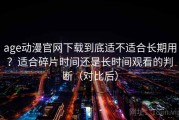 age动漫官网下载到底适不适合长期用？适合碎片时间还是长时间观看的判断（对比后）