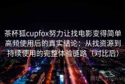 茶杯狐cupfox努力让找电影变得简单高频使用后的真实结论：从找资源到持续使用的完整体验链路（对比后）