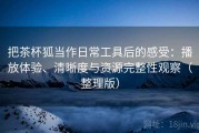 把茶杯狐当作日常工具后的感受：播放体验、清晰度与资源完整性观察（整理版）