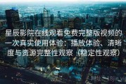 星辰影院在线观看免费完整版视频的一次真实使用体验：播放体验、清晰度与资源完整性观察（稳定性观察）