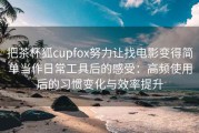 把茶杯狐cupfox努力让找电影变得简单当作日常工具后的感受：高频使用后的习惯变化与效率提升