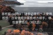 茶杯狐 cupfox｜随手记录的一次使用感想：日常使用中哪些地方顺手，哪些需要适应（对比后）