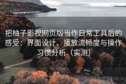 把柚子影视网页版当作日常工具后的感受：界面设计、播放流畅度与操作习惯分析（实测）
